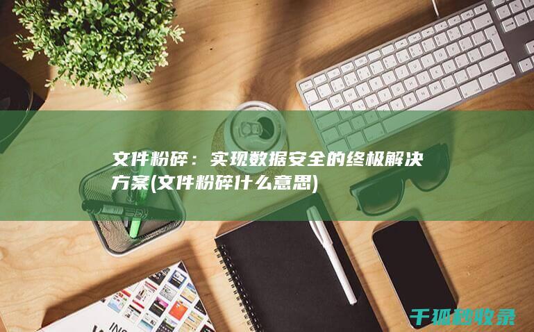 文件粉碎：实现数据安全的终极解决方案 (文件粉碎什么意思)