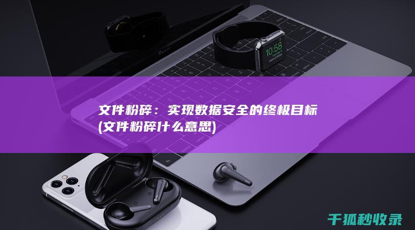 文件粉碎：实现数据安全的终极目标 (文件粉碎什么意思)