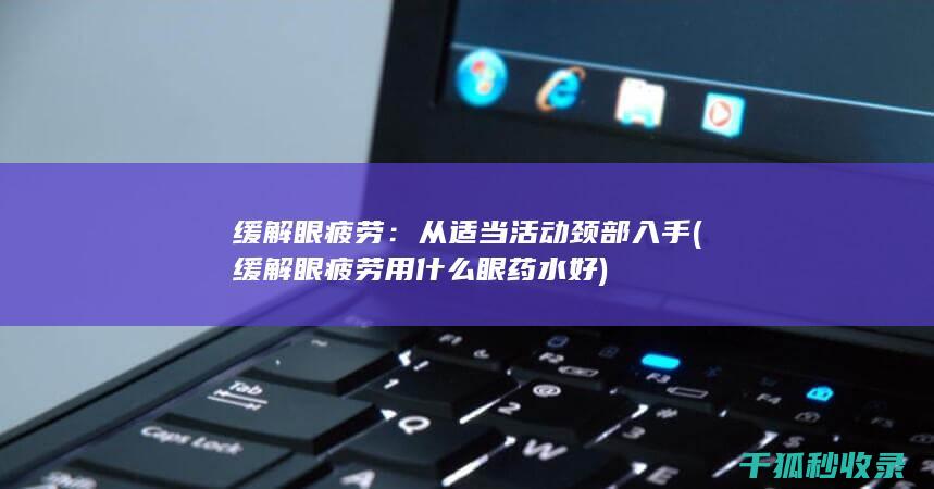 缓解眼疲劳：从适当活动颈部入手 (缓解眼疲劳用什么眼药水好)