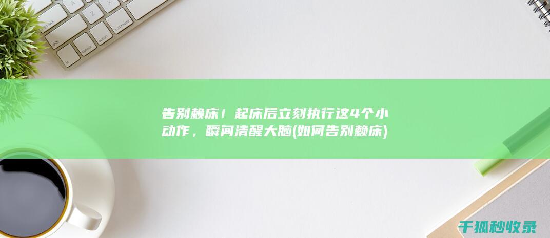 告别赖床！起床后立刻执行这4个小动作，瞬间清醒大脑 (如何告别赖床)