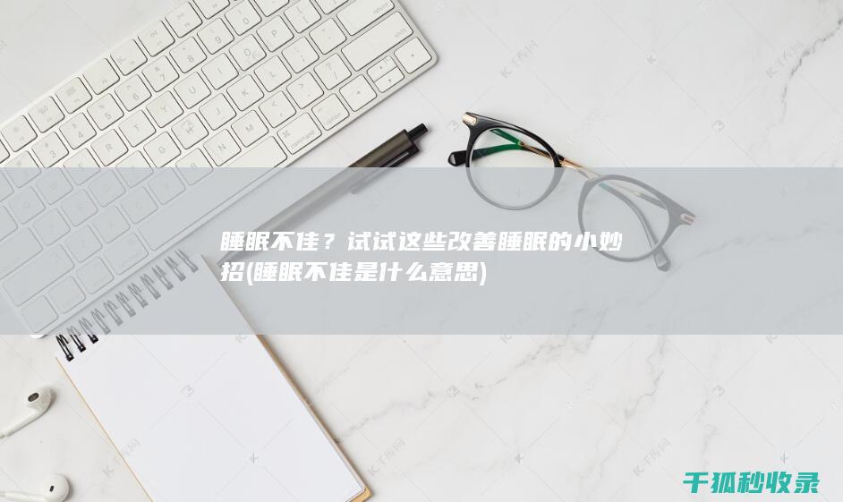 睡眠不佳？试试这些改善睡眠的小妙招 (睡眠不佳是什么意思)