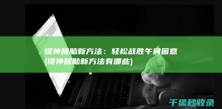 提神醒脑新方法：轻松战胜午间困意 (提神醒脑新方法有哪些)