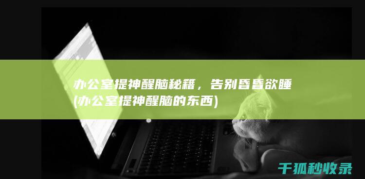 办公室提神醒脑秘籍，告别昏昏欲睡 (办公室提神醒脑的东西)