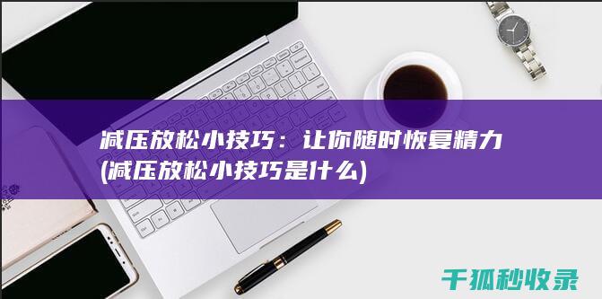 减压放松小技巧：让你随时恢复精力 (减压放松小技巧是什么)