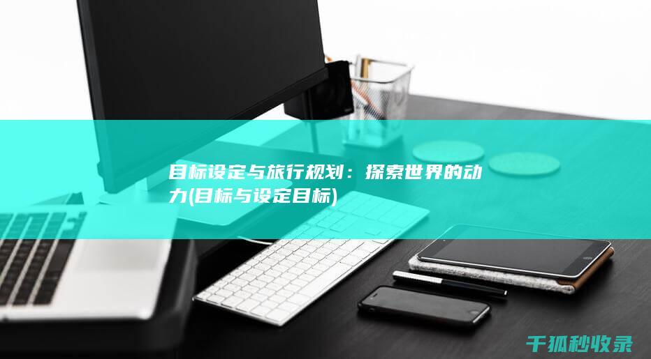 目标设定与旅行规划：探索世界的动力 (目标与设定目标)