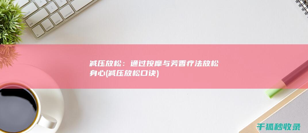 减压放松：通过按摩与芳香疗法放松身心 (减压放松口诀)