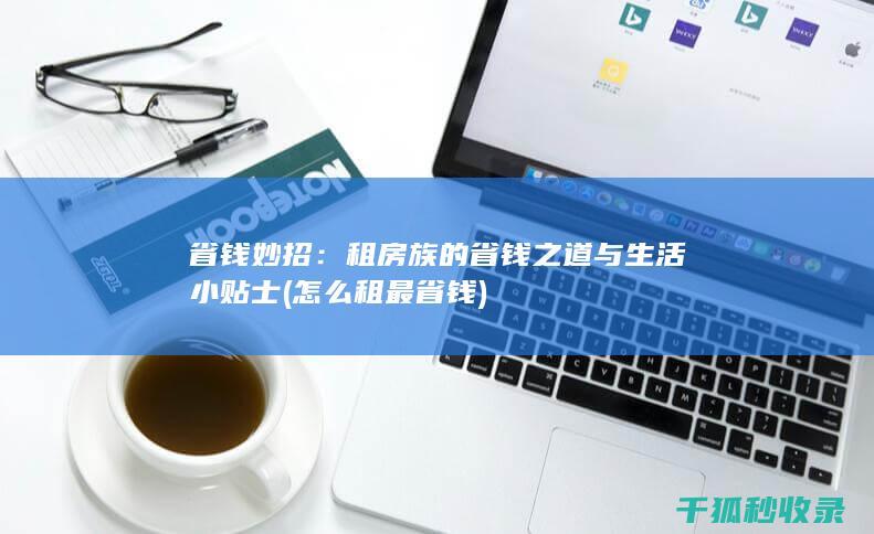 省钱妙招：租房族的省钱之道与生活小贴士 (怎么租最省钱)