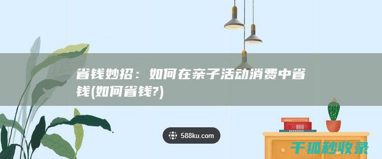 省钱妙招：如何在亲子活动消费中省钱 (如何省钱?)