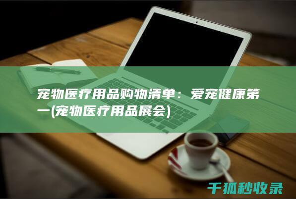 宠物医疗用品购物清单：爱宠健康第一 (宠物医疗用品展会)