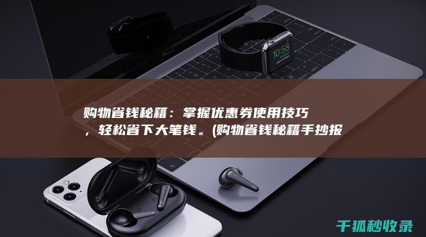 购物省钱秘籍：掌握优惠券使用技巧，轻松省下大笔钱。 (购物省钱秘籍手抄报)
