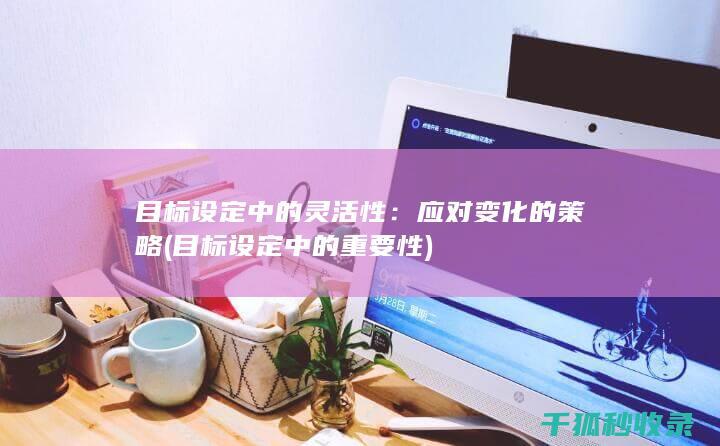 目标设定中的灵活性：应对变化的策略 (目标设定中的重要性)