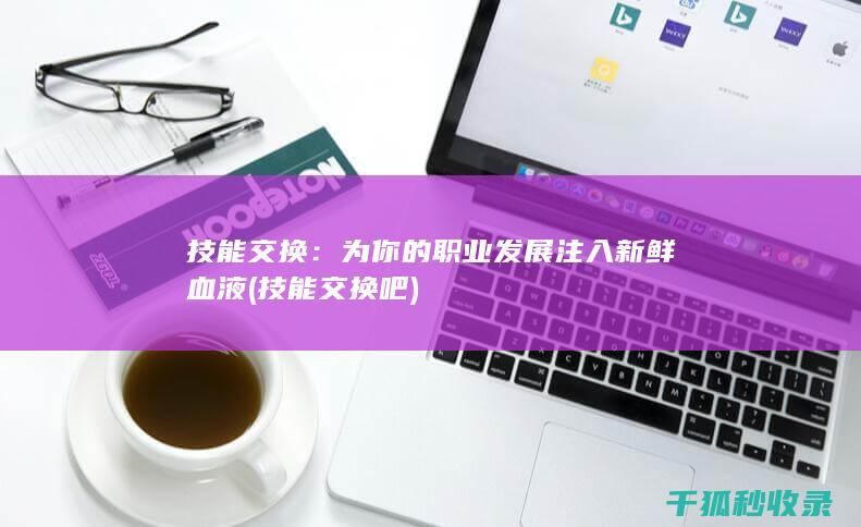 技能交换：为你的职业发展注入新鲜血液 (技能交换吧)