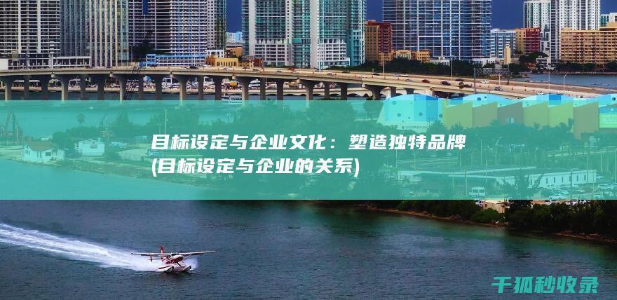 目标设定与企业文化：塑造独特品牌 (目标设定与企业的关系)