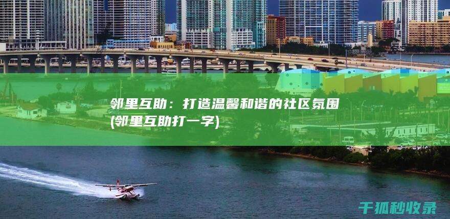 邻里互助：打造温馨和谐的社区氛围 (邻里互助打一字)