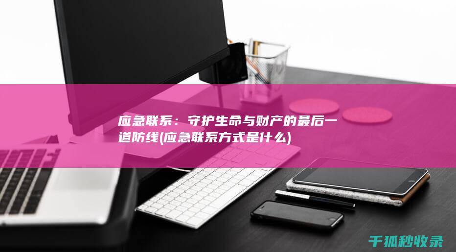 应急联系：守护生命与财产的最后一道防线 (应急联系方式是什么)