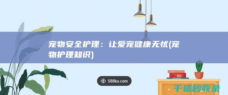 宠物安全护理：让爱宠健康无忧 (宠物护理知识)
