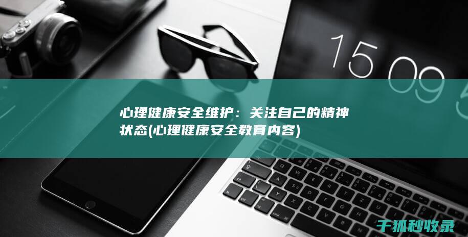 心理健康安全维护：关注自己的精神状态 (心理健康安全教育内容)