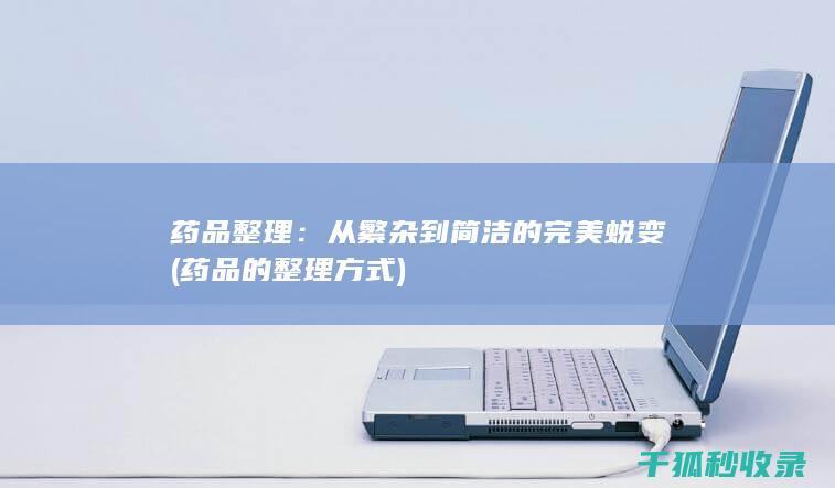 药品整理：从繁杂到简洁的完美蜕变 (药品的整理方式)