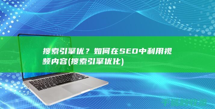 搜索引擎优？如何在SEO中利用视频内容 (搜索引擎优化)