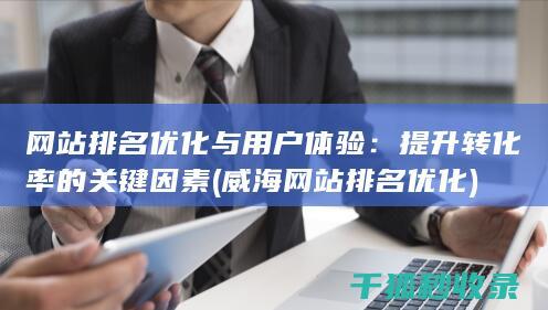 网站排名优化与用户体验：提升转化率的关键因素 (威海网站排名优化)