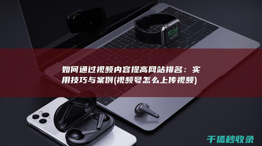 如何通过视频内容提高网站排名：实用技巧与案例 (视频号怎么上传视频)
