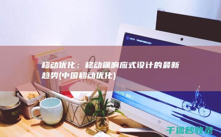 移动优化：移动端响应式设计的最新趋势 (中国移动优化)