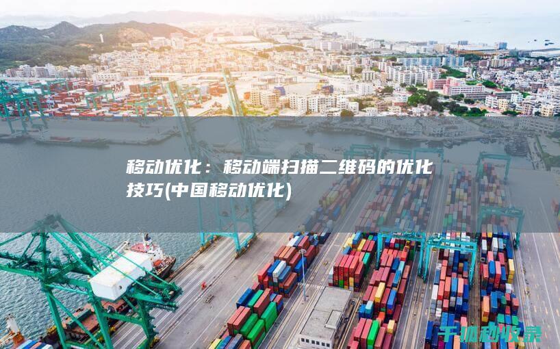 移动优化：移动端扫描二维码的优化技巧 (中国移动优化)