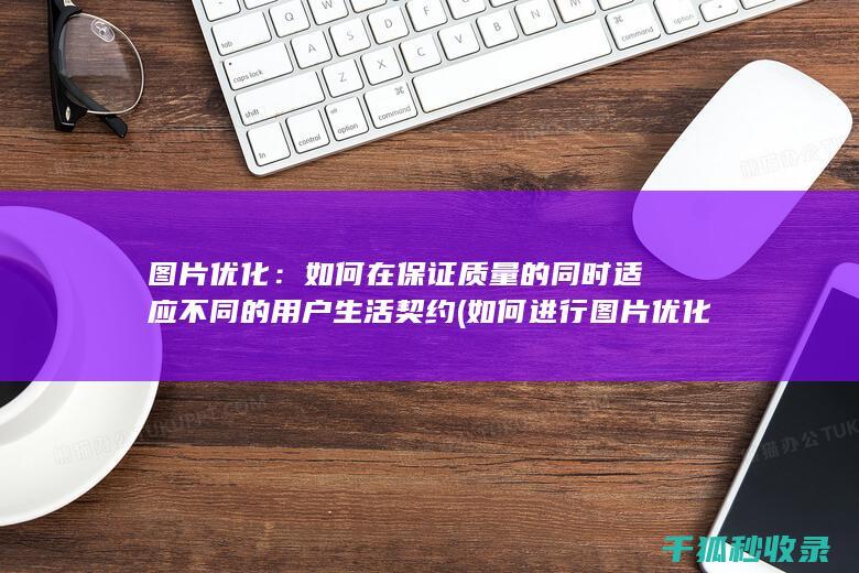 图片优化：如何在保证质量的同时适应不同的用户生活契约 (如何进行图片优化)