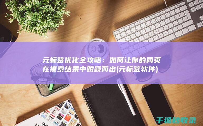 元标签优化全攻略：如何让你的网页在搜索结果中脱颖而出 (元标签软件)