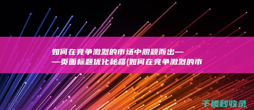如何在竞争激烈的市场中脱颖而出——页面标题优化秘籍 (如何在竞争激烈的市场中脱颖而出?)