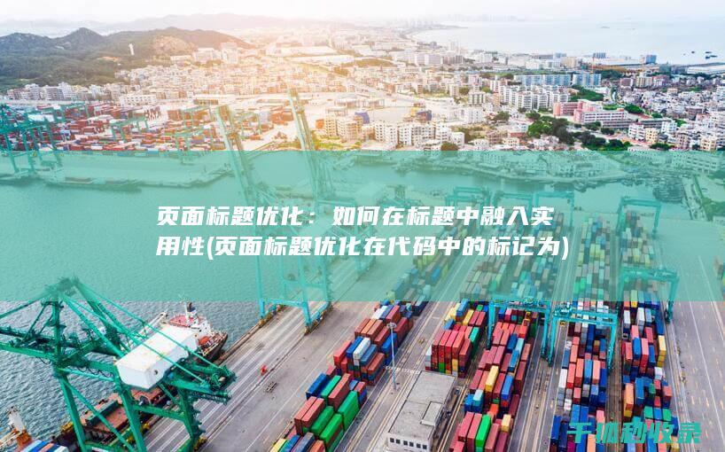 页面标题优化：如何在标题中融入实用性 (页面标题优化在代码中的标记为)
