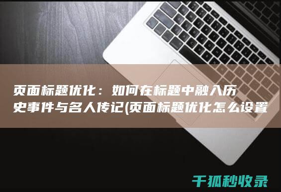 页面标题优化：如何在标题中融入历史事件与名人传记 (页面标题优化怎么设置)