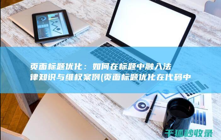 页面标题优化：如何在标题中融入法律知识与维权案例 (页面标题优化在代码中的标记为)