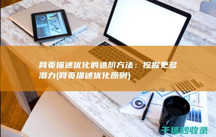 网页描述优化的进阶方法：挖掘更多潜力 (网页描述优化原则)