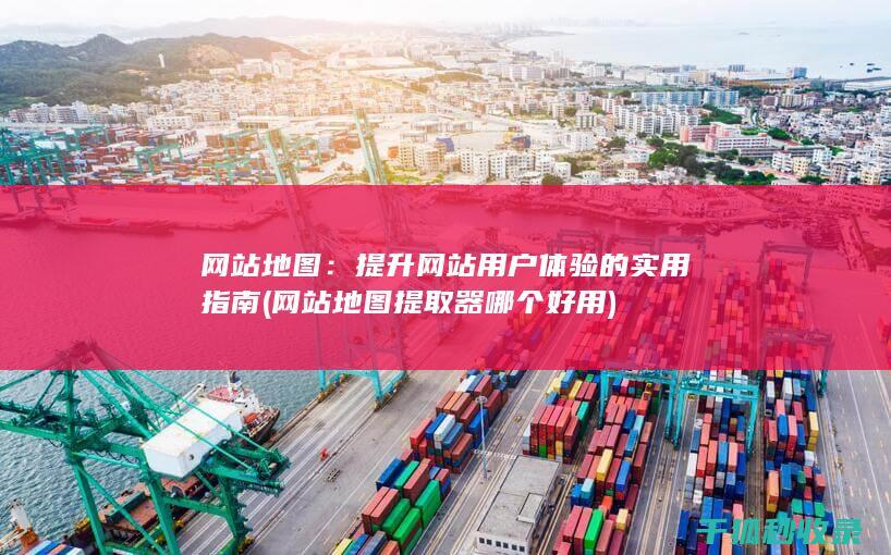 网站地图：提升网站用户体验的实用指南 (网站地图提取器哪个好用)