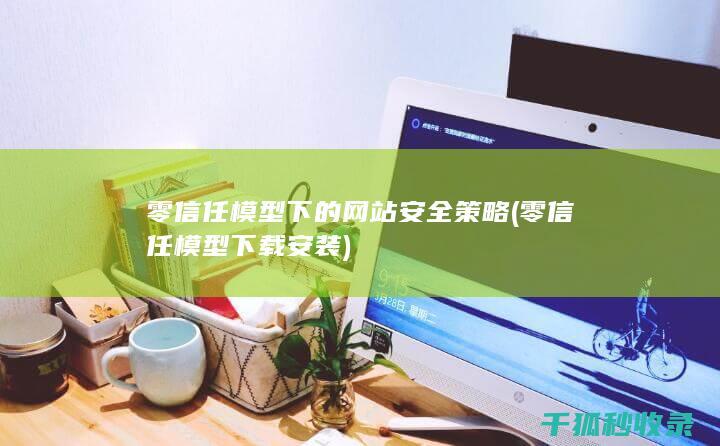 零信任模型下的网站安全策略 (零信任模型下载安装)