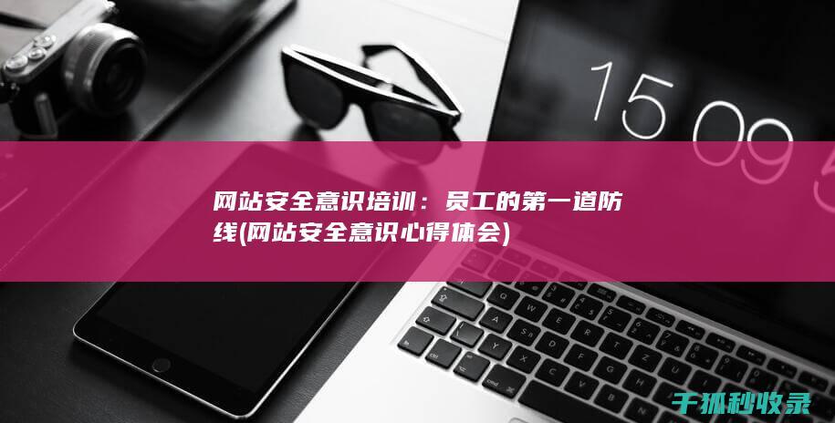 网站安全意识培训：员工的第一道防线 (网站安全意识心得体会)