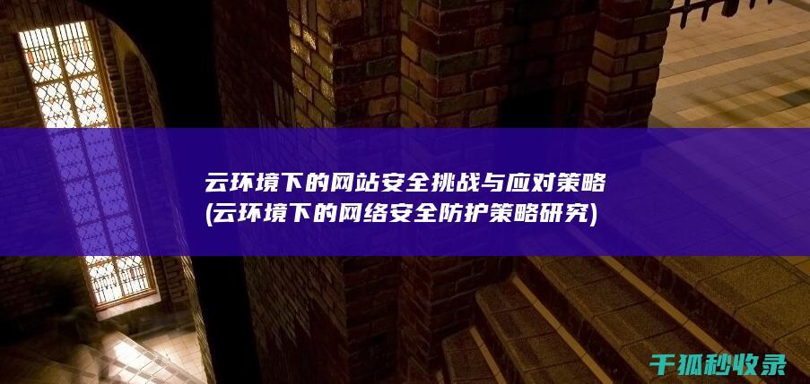 云环境下的网站安全挑战与应对策略 (云环境下的网络安全防护策略研究)