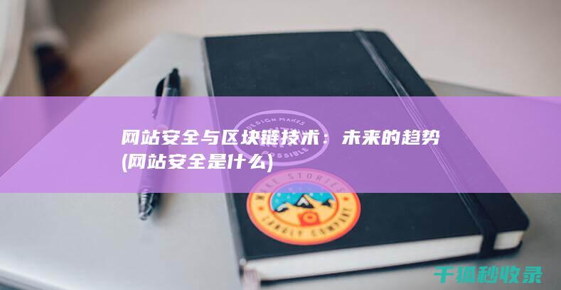 网站安全与区块链技术：未来的趋势 (网站安全是什么)