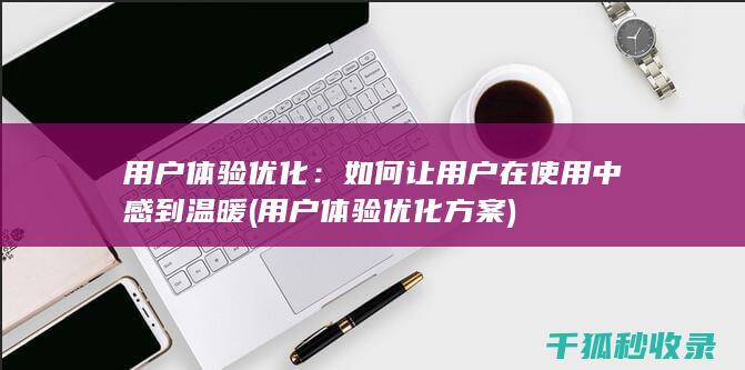 用户体验优化：如何让用户在使用中感到温暖 (用户体验优化方案)