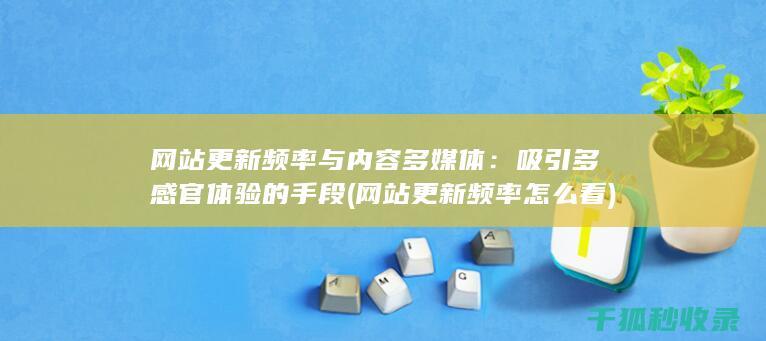 网站更新频率与内容多媒体：吸引多感官体验的手段 (网站更新频率怎么看)