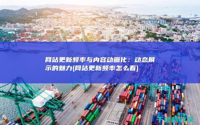 网站更新频率与内容动画化：动态展示的魅力 (网站更新频率怎么看)