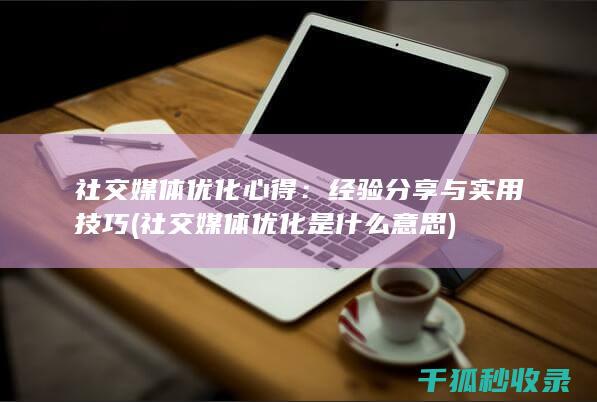 社交媒体优化心得：经验分享与实用技巧 (社交媒体优化是什么意思)
