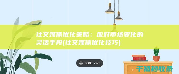 社交媒体优化策略：应对市场变化的灵活手段 (社交媒体优化技巧)