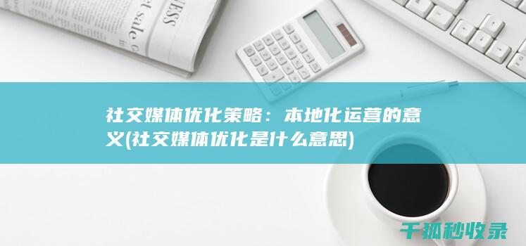 社交媒体优化策略：本地化运营的意义 (社交媒体优化是什么意思)