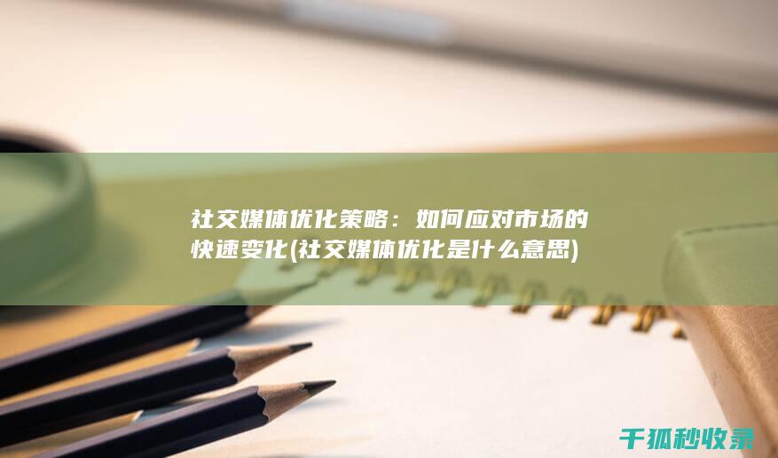 社交媒体优化策略：如何应对市场的快速变化 (社交媒体优化是什么意思)