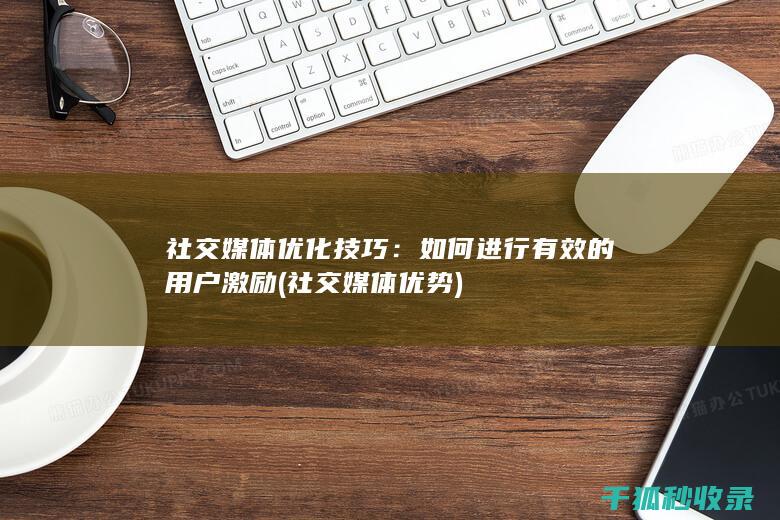 社交媒体优化技巧：如何进行有效的用户激励 (社交媒体优势)