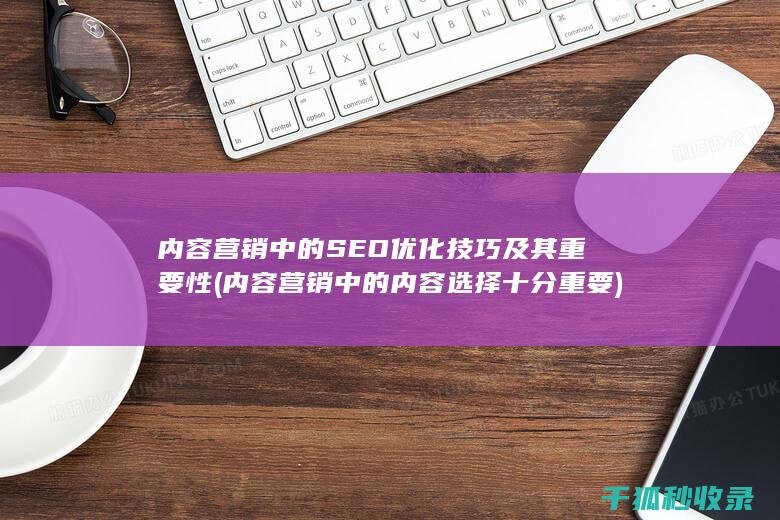 内容营销中的SEO优化技巧及其重要性 (内容营销中的内容选择十分重要)