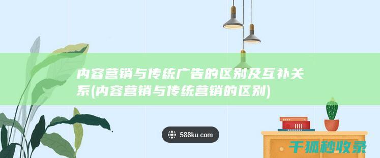 内容营销与传统广告的区别及互补关系 (内容营销与传统营销的区别)