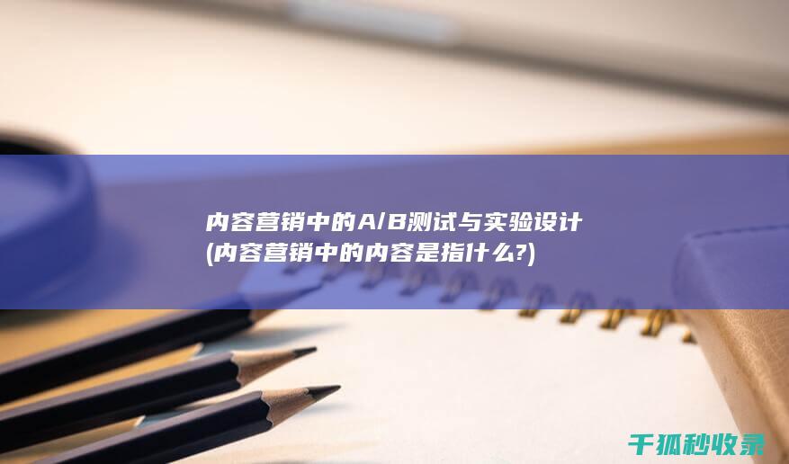 内容营销中的A/B测试与实验设计 (内容营销中的内容是指什么?)